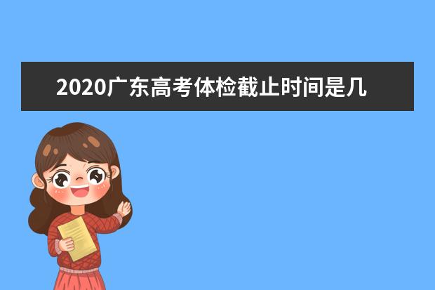 2020广东高考体检截止时间是几号 ​2020广东高考体检安排