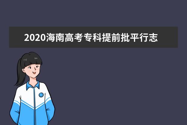 2020海南高考专科提前批平行志愿投档线及投档数一览表