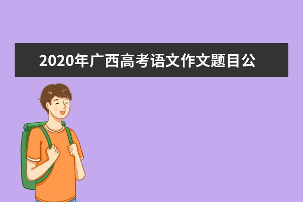 2020年广西高考语文作文题目公布 附历年高考作文题目