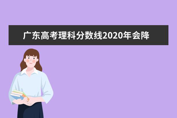 广东高考理科分数线2020年会降低吗,广东理科线预测多少分