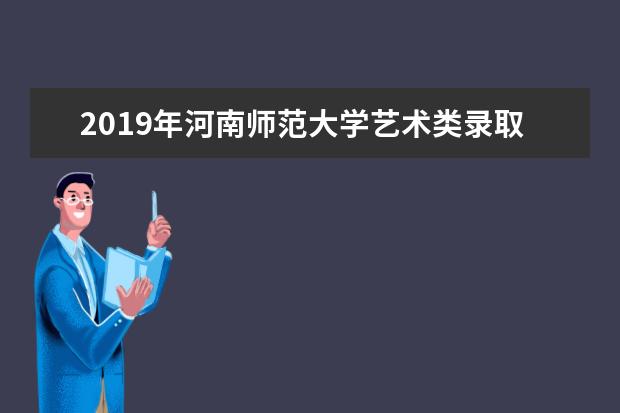 2019年河南师范大学艺术类录取分数线