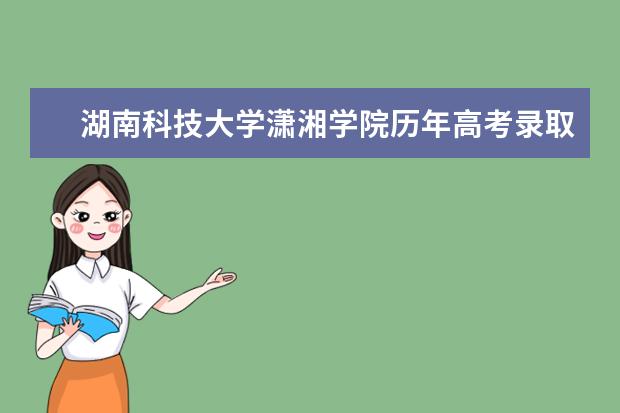湖南科技大学潇湘学院历年高考录取分数线2020年最新整理分享