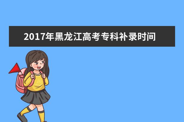 2017年黑龙江高考专科补录时间