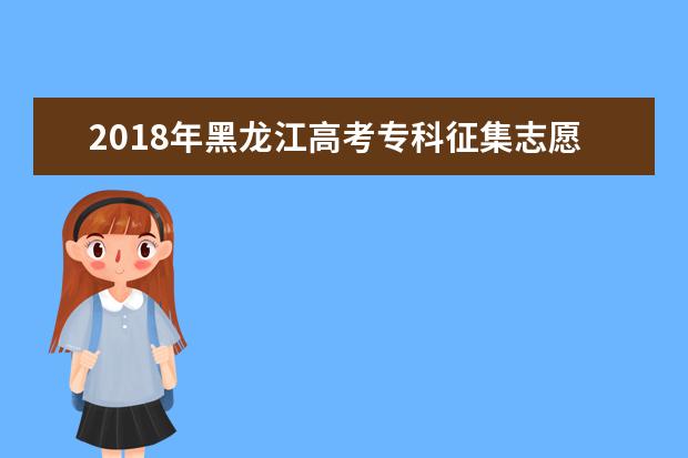2018年黑龙江高考专科征集志愿填报时间