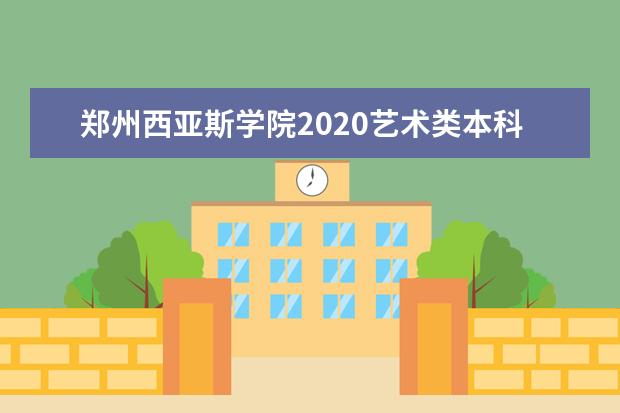 郑州西亚斯学院2020艺术类本科分数线及录取情况一览表