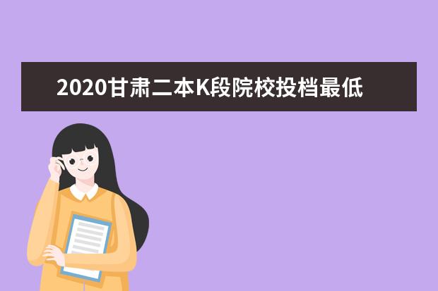 2020甘肃二本K段院校投档最低分及院校代号公布