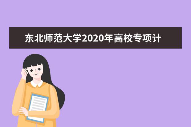 东北师范大学2020年高校专项计划招生不符合志愿填报要求的如何处理？