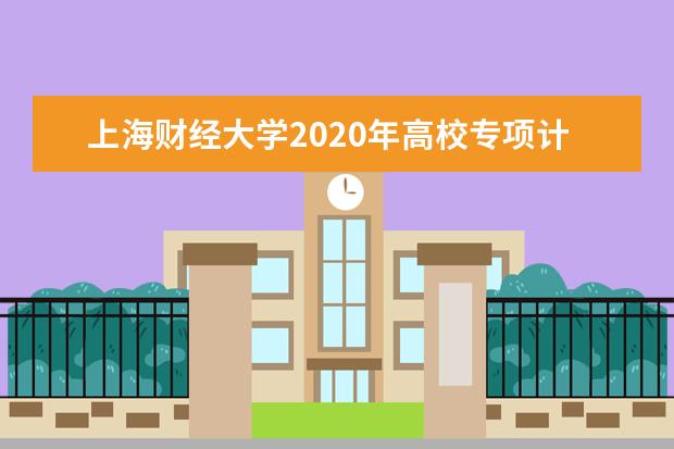 上海财经大学2020年高校专项计划招生入选名单公示在什么时候？