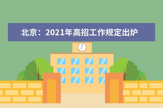 北京：2021年高招工作规定出炉 考试时间四天 本科普通批可填30个志愿