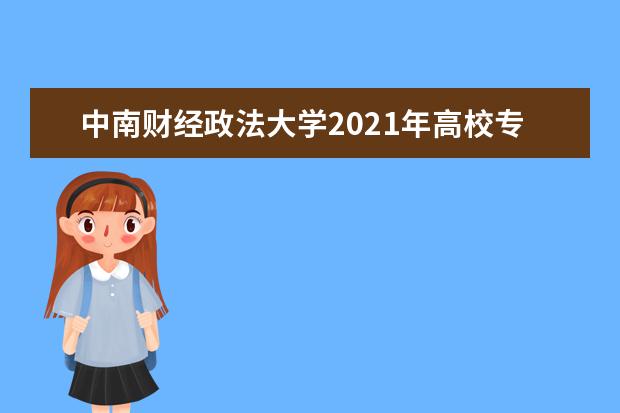 中南财经政法大学2021年高校专项计划招生简章发布