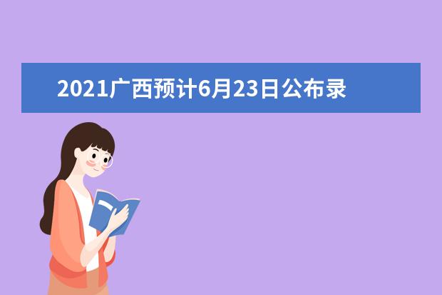 2021广西预计6月23日公布录取最低控制分数线，开放成绩查询通道