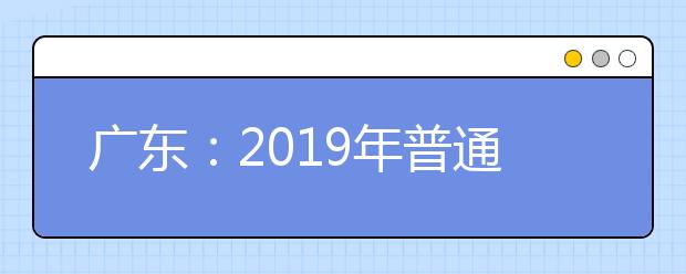 广东：2019年普通高校春季分类考试招生开始投档录取