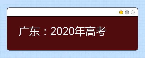 广东：2020年高考术科统考时间普遍提前，最多提前近2个月