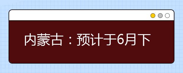 内蒙古：预计于6月下旬公布考生成绩