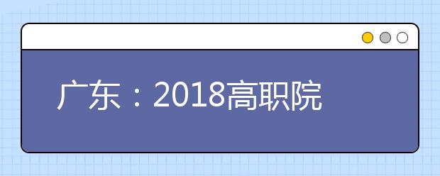 广东：2018高职院校依据学考录取分数线公布