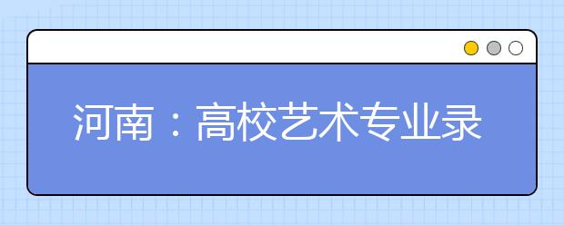 河南：高校艺术专业录取分四种模式