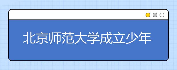 北京师范大学成立少年传媒学院