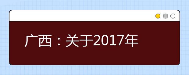 广西：关于2017年普通高校招生录取批次设置及志愿设置与填报的通知