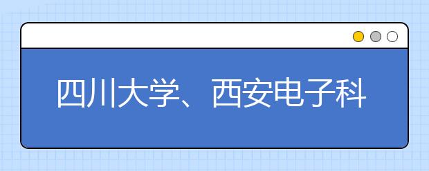 四川大学、<a target="_blank" href="/xuexiao127/" title="西安电子科技大学">西安电子科技大学</a>：改革考试评价方式