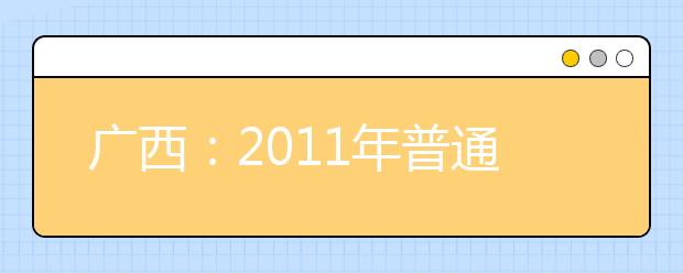 广西：2011年普通高等学校招生录取日程表