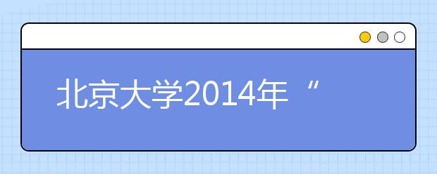 北京大学2014年“中学校长实名推荐制”自主选拔录取候选人信息公示
