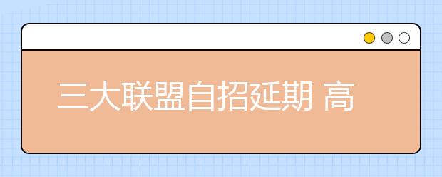 三大联盟自招延期 高考指导专家详解政策