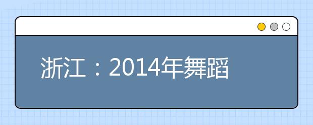 浙江：2014年舞蹈类专业省统考合格分数线