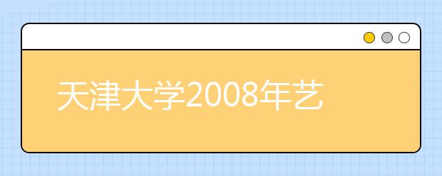 天津大学2008年艺术类专业招生专业课考题范围公布