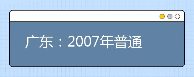广东：2007年普通高等艺术院校(专业)招生工作进程表