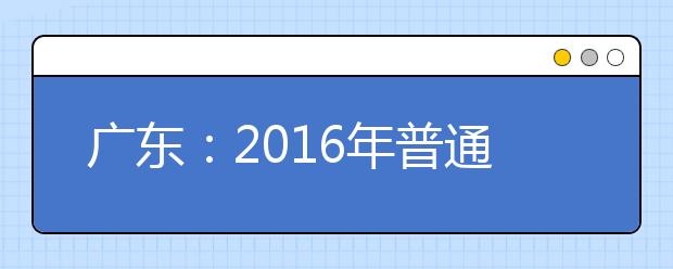 广东：2016年普通高等学校招生平行志愿投档及录取实施办法