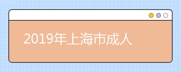 2019年上海市成人高校招生专科阶段征求志愿网上填报即将开始