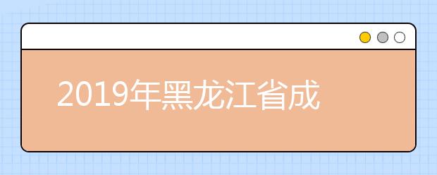 2019年黑龙江省成人高考高起专正式填报征集志愿通知