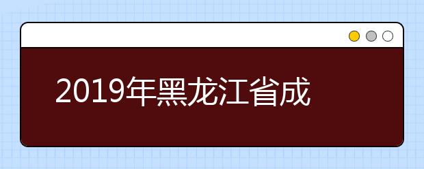 2019年黑龙江省成人高考高起专网上征集志愿预通知