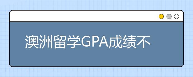 澳洲留学GPA成绩不足怎么顺利申请读研究生