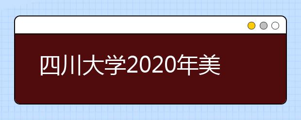 四川大学2020年美术类专业对文化成绩要求