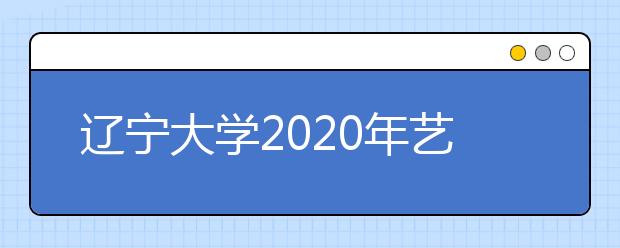 辽宁大学2020年艺术类专业招生简章