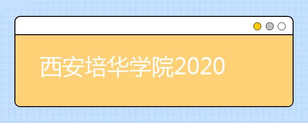 西安培华学院2020年艺术类校考时间安排表