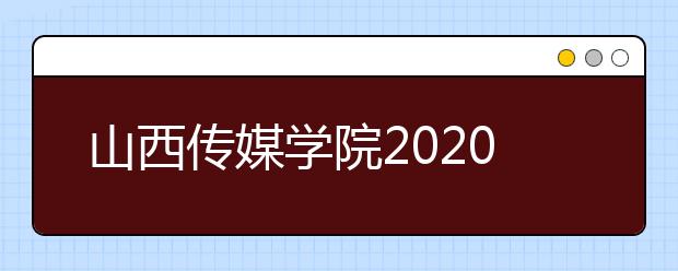 山西传媒学院2020年招生简章（文字版）