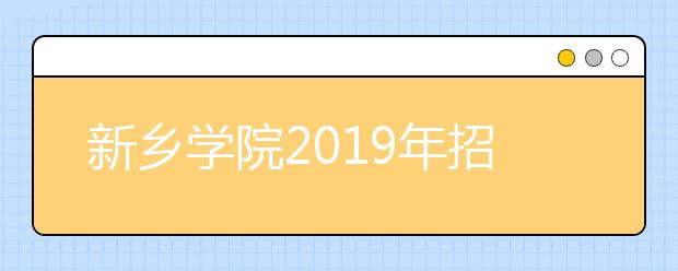 新乡学院2019年招生章程（含艺术类）