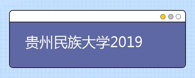 贵州民族大学2019年普通本科招生章程（含艺术类）