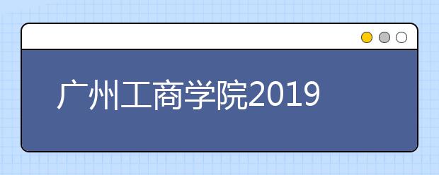 广州工商学院2019年艺术类招生计划
