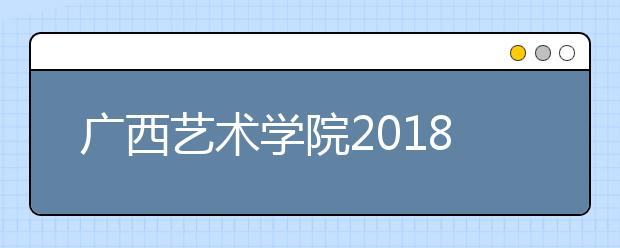 广西艺术学院2018年广西艺术类本科专业录取分数线
