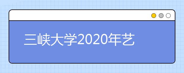 三峡大学2020年艺术类专业招生简章