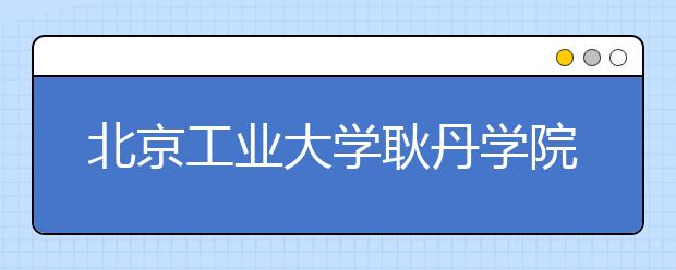 <a target="_blank" href="/xuexiao6114/" title="北京工业大学耿丹学院">北京工业大学耿丹学院</a>2020年美术类专业招生简章