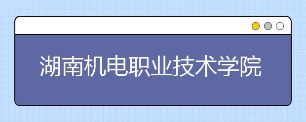 湖南机电职业技术学院2020年普通高考招生章程