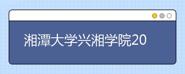 <a target="_blank" href="/xuexiao2368/" title="湘潭大学兴湘学院">湘潭大学兴湘学院</a>2020年招生章程