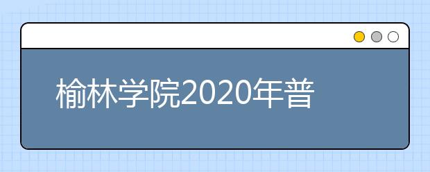 榆林学院2020年普通高考招生章程（含艺术类）