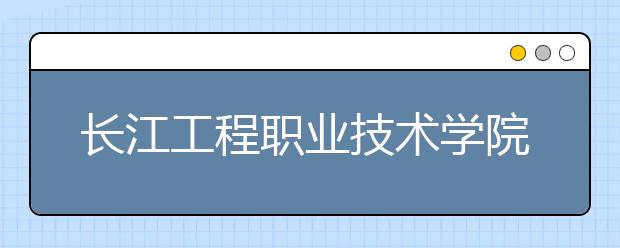 长江工程职业技术学院2020年招生章程
