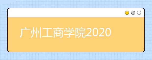 广州工商学院2020年夏季普通高考招生章程