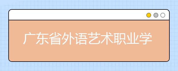 广东省外语艺术职业学院2020年夏季普通高考招生章程